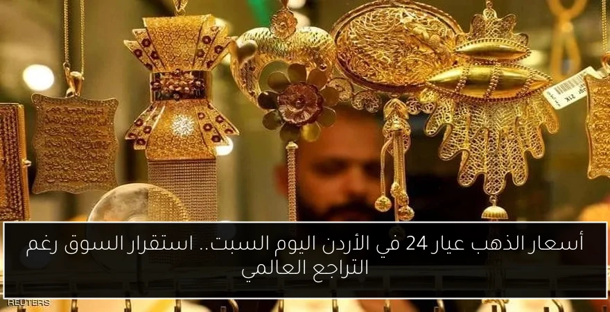 أسعار الذهب عيار 24 في الأردن اليوم السبت.. استقرار السوق رغم التراجع العالمي