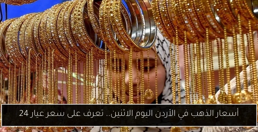 أسعار الذهب في الأردن اليوم الاثنين.. تعرف على سعر عيار 24