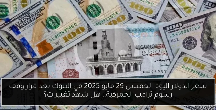 سعر الدولار اليوم الخميس 29 مايو 2025 في البنوك بعد قرار وقف رسوم ترامب الجمركية.. هل شهد تغييرات؟