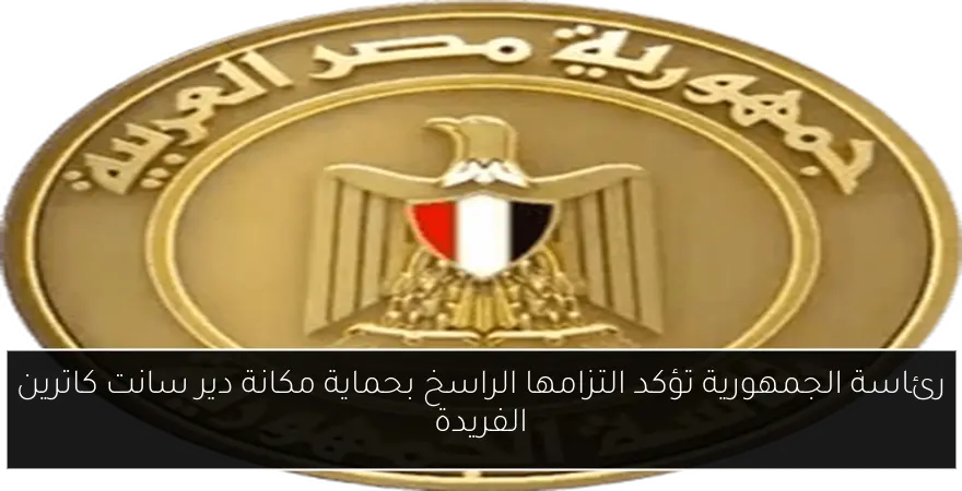 رئاسة الجمهورية تؤكد التزامها الراسخ بحماية مكانة دير سانت كاترين الفريدة