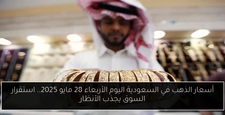 أسعار الذهب في السعودية اليوم الأربعاء 28 مايو 2025.. استقرار السوق يجذب الأنظار
