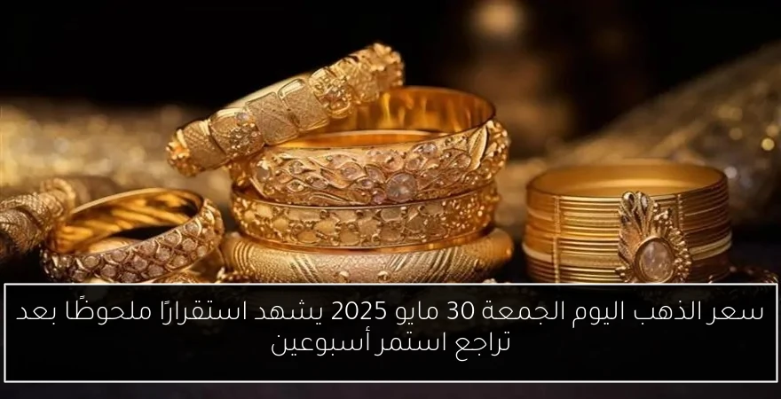 سعر الذهب اليوم الجمعة 30 مايو 2025 يشهد استقرارًا ملحوظًا بعد تراجع استمر أسبوعين