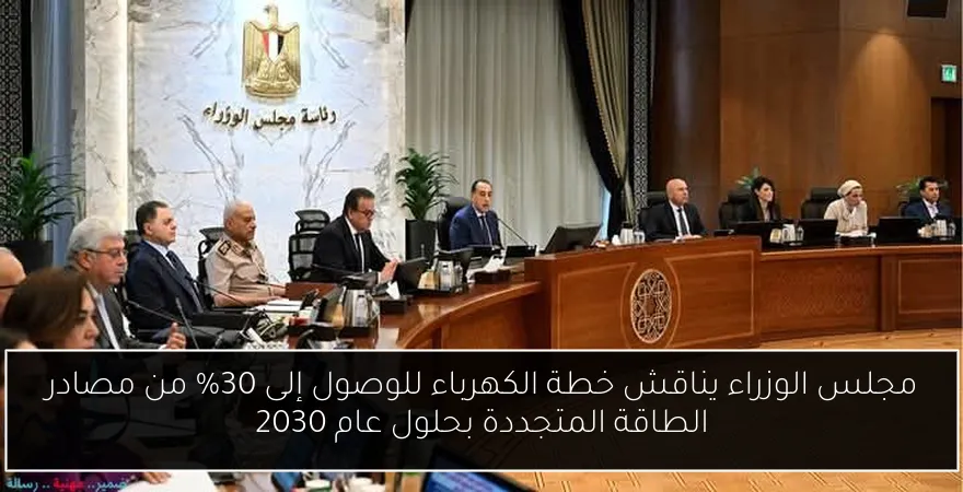 مجلس الوزراء يناقش خطة الكهرباء للوصول إلى 30% من مصادر الطاقة المتجددة بحلول عام 2030