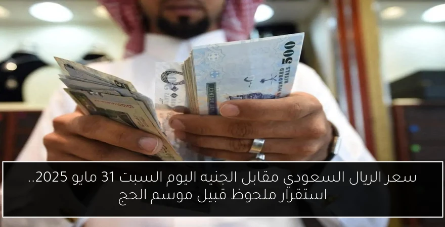 سعر الريال السعودي مقابل الجنيه اليوم السبت 31 مايو 2025.. استقرار ملحوظ قبيل موسم الحج
