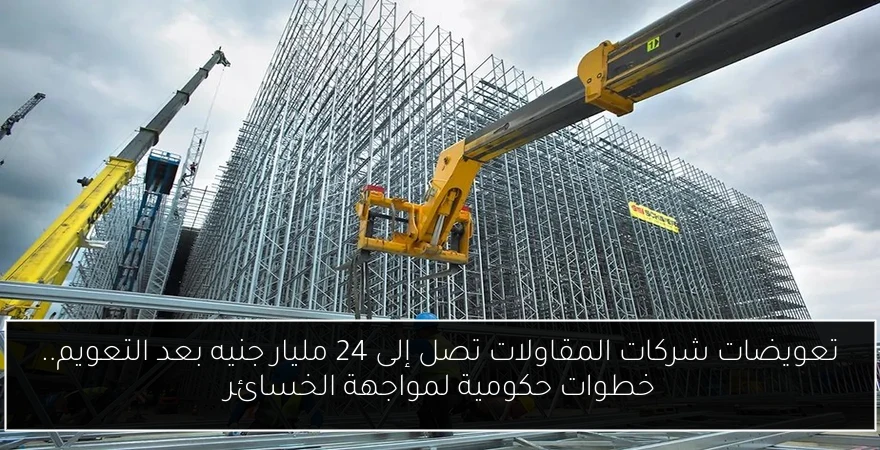 تعويضات شركات المقاولات تصل إلى 24 مليار جنيه بعد التعويم.. خطوات حكومية لمواجهة الخسائر