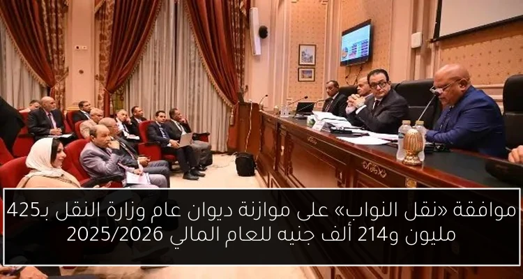 موافقة «نقل النواب» على موازنة ديوان عام وزارة النقل بـ425 مليون و214 ألف جنيه للعام المالي 2025/2026