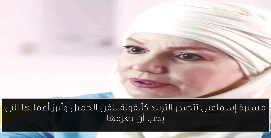 مشيرة إسماعيل تتصدر التريند كأيقونة للفن الجميل وأبرز أعمالها التي يجب أن تعرفها