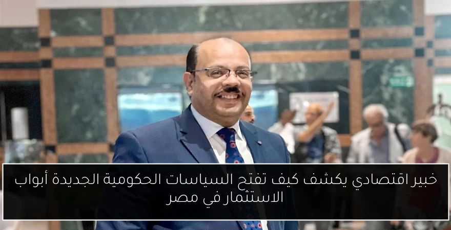 خبير اقتصادي يكشف كيف تفتح السياسات الحكومية الجديدة أبواب الاستثمار في مصر