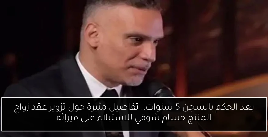 بعد الحكم بالسجن 5 سنوات.. تفاصيل مثيرة حول تزوير عقد زواج المنتج حسام شوقي للاستيلاء على ميراثه