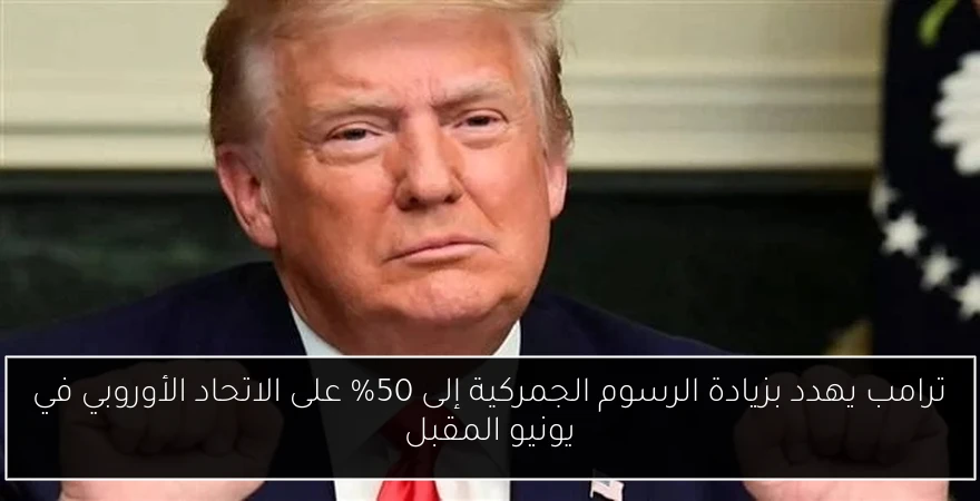 ترامب يهدد بزيادة الرسوم الجمركية إلى 50% على الاتحاد الأوروبي في يونيو المقبل