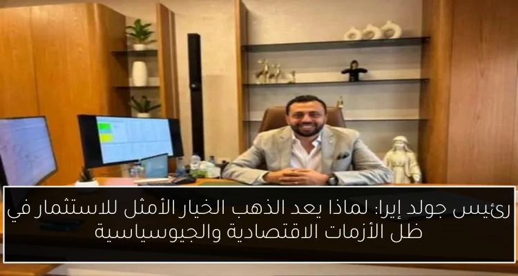 رئيس جولد إيرا: لماذا يعد الذهب الخيار الأمثل للاستثمار في ظل الأزمات الاقتصادية والجيوسياسية