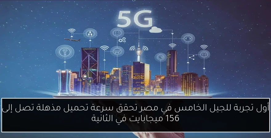 أول تجربة للجيل الخامس في مصر تحقق سرعة تحميل مذهلة تصل إلى 156 ميجابايت في الثانية