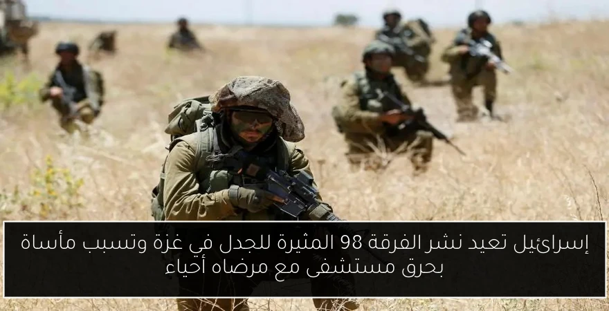 إسرائيل تعيد نشر الفرقة 98 المثيرة للجدل في غزة وتسبب مأساة بحرق مستشفى مع مرضاه أحياء