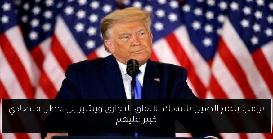 ترامب يتهم الصين بانتهاك الاتفاق التجاري ويشير إلى خطر اقتصادي كبير عليهم