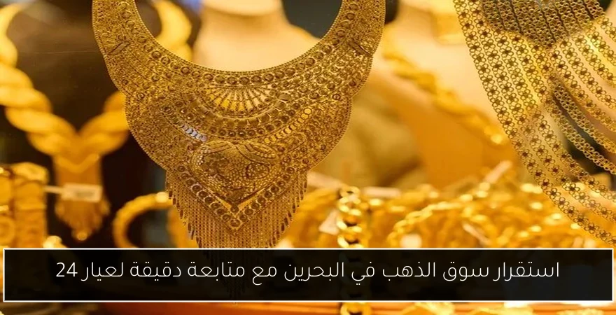 استقرار سوق الذهب في البحرين مع متابعة دقيقة لعيار 24