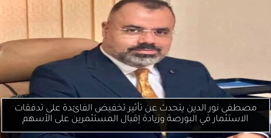 مصطفى نور الدين يتحدث عن تأثير تخفيض الفائدة على تدفقات الاستثمار في البورصة وزيادة إقبال المستثمرين على الأسهم