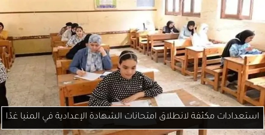استعدادات مكثفة لانطلاق امتحانات الشهادة الإعدادية في المنيا غدًا
