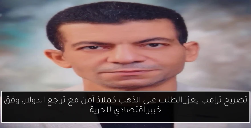 تصريح ترامب يعزز الطلب على الذهب كملاذ آمن مع تراجع الدولار، وفق خبير اقتصادي للحرية