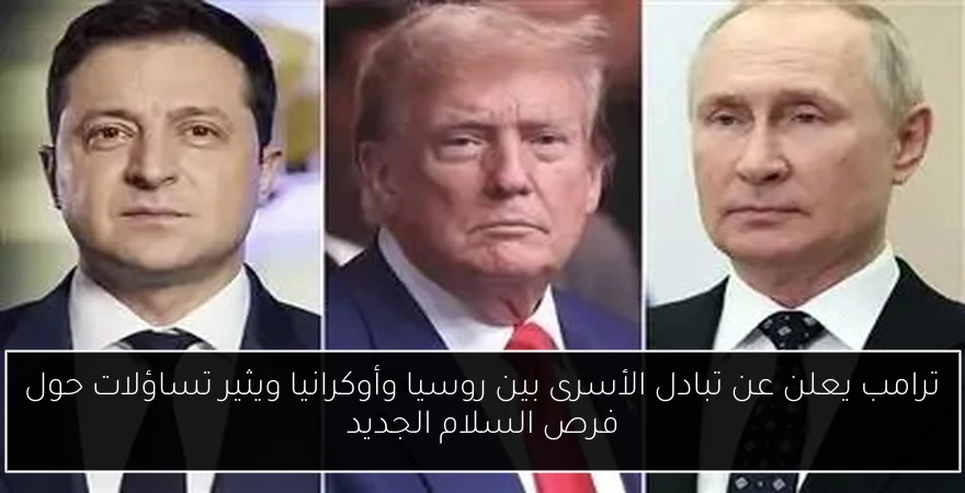 ترامب يعلن عن تبادل الأسرى بين روسيا وأوكرانيا ويثير تساؤلات حول فرص السلام الجديد
