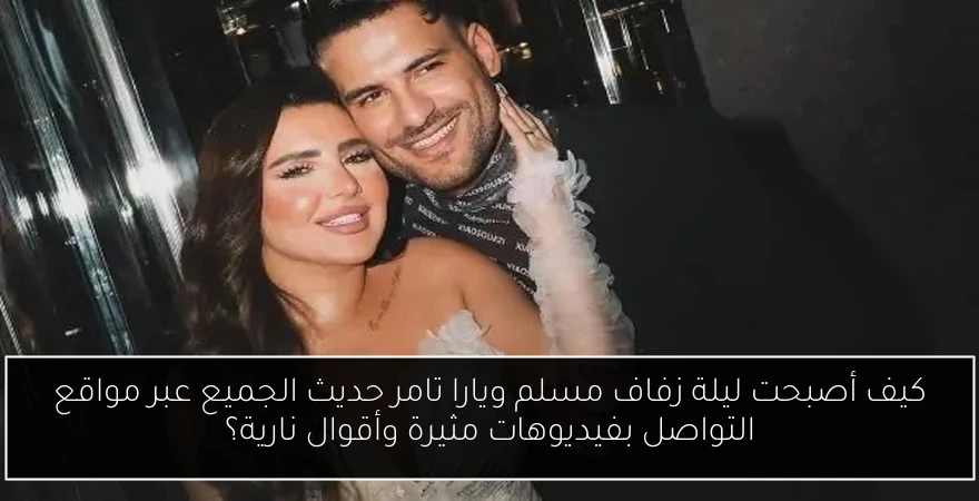 كيف أصبحت ليلة زفاف مسلم ويارا تامر حديث الجميع عبر مواقع التواصل بفيديوهات مثيرة وأقوال نارية؟