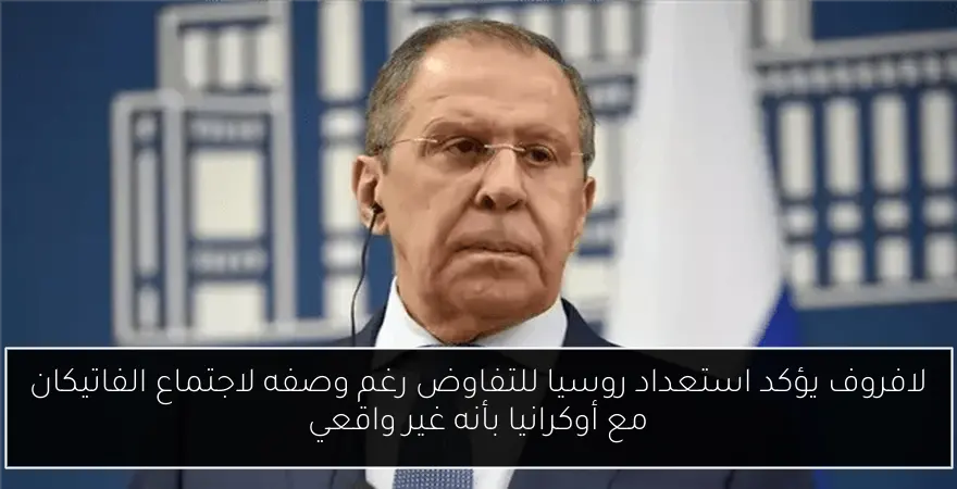 لافروف يؤكد استعداد روسيا للتفاوض رغم وصفه لاجتماع الفاتيكان مع أوكرانيا بأنه غير واقعي