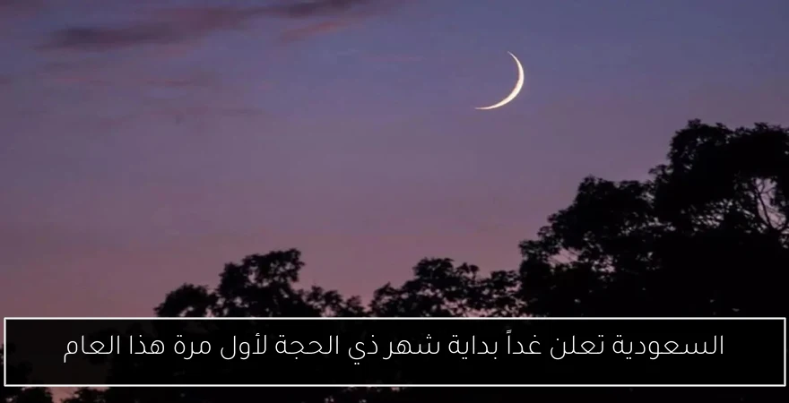 السعودية تعلن غداً بداية شهر ذي الحجة لأول مرة هذا العام