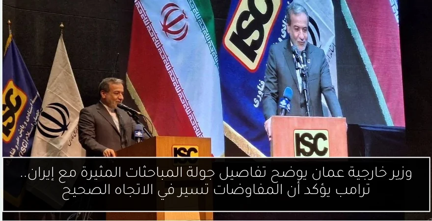وزير خارجية عمان يوضح تفاصيل جولة المباحثات المثيرة مع إيران.. ترامب يؤكد أن المفاوضات تسير في الاتجاه الصحيح