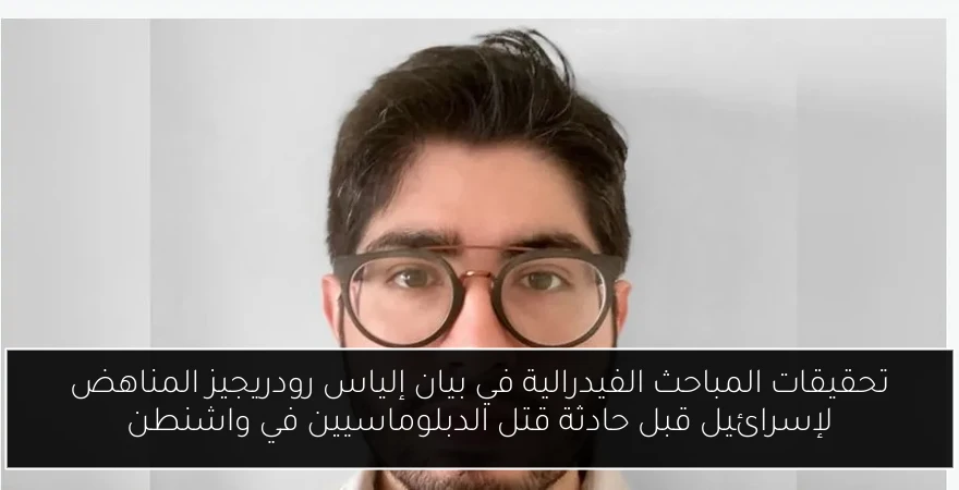 تحقيقات المباحث الفيدرالية في بيان إلياس رودريجيز المناهض لإسرائيل قبل حادثة قتل الدبلوماسيين في واشنطن