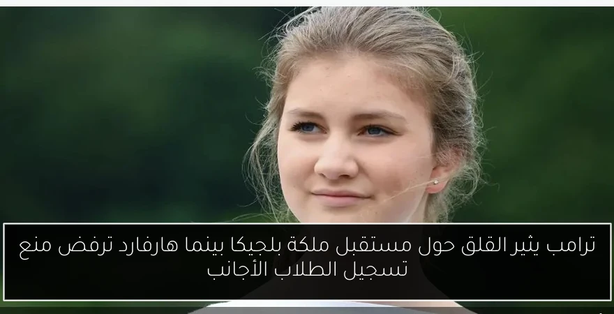 ترامب يثير القلق حول مستقبل ملكة بلجيكا بينما هارفارد ترفض منع تسجيل الطلاب الأجانب