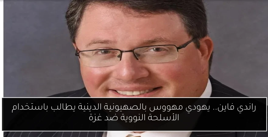 راندي فاين.. يهودي مهووس بالصهيونية الدينية يطالب باستخدام الأسلحة النووية ضد غزة