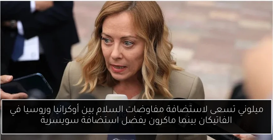 ميلوني تسعى لاستضافة مفاوضات السلام بين أوكرانيا وروسيا في الفاتيكان بينما ماكرون يفضل استضافة سويسرية