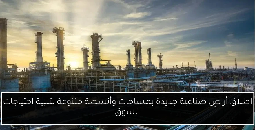 إطلاق أراضٍ صناعية جديدة بمساحات وأنشطة متنوعة لتلبية احتياجات السوق