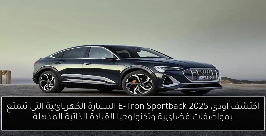 اكتشف أودي E-Tron Sportback 2025 السيارة الكهربائية التي تتمتع بمواصفات فضائية وتكنولوجيا القيادة الذاتية المذهلة