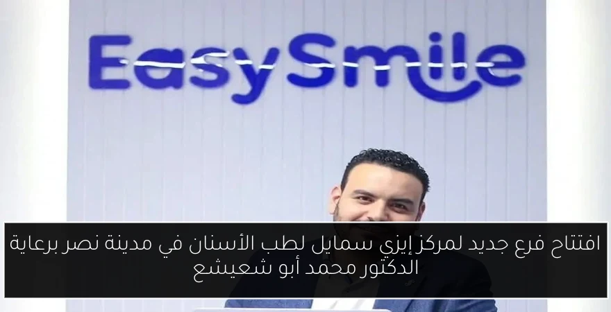 افتتاح فرع جديد لمركز إيزي سمايل لطب الأسنان في مدينة نصر برعاية الدكتور محمد أبو شعيشع