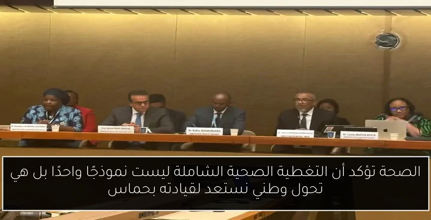 الصحة تؤكد أن التغطية الصحية الشاملة ليست نموذجًا واحدًا بل هي تحول وطني نستعد لقيادته بحماس
