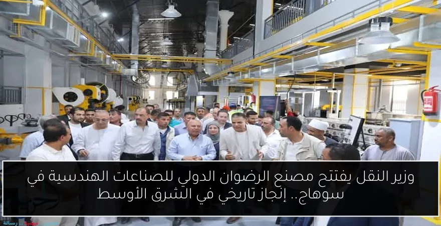 وزير النقل يفتتح مصنع الرضوان الدولي للصناعات الهندسية في سوهاج.. إنجاز تاريخي في الشرق الأوسط