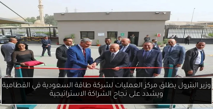 وزير البترول يطلق مركز العمليات لشركة طاقة السعودية في القطامية ويشدد على نجاح الشراكة الاستراتيجية