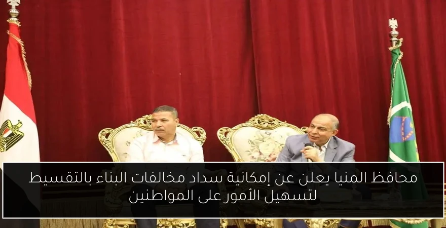 محافظ المنيا يعلن عن إمكانية سداد مخالفات البناء بالتقسيط لتسهيل الأمور على المواطنين