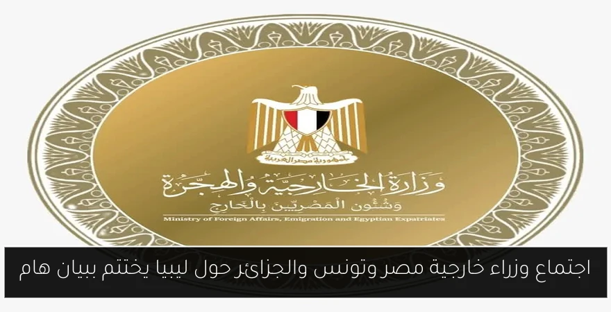 اجتماع وزراء خارجية مصر وتونس والجزائر حول ليبيا يختتم ببيان هام