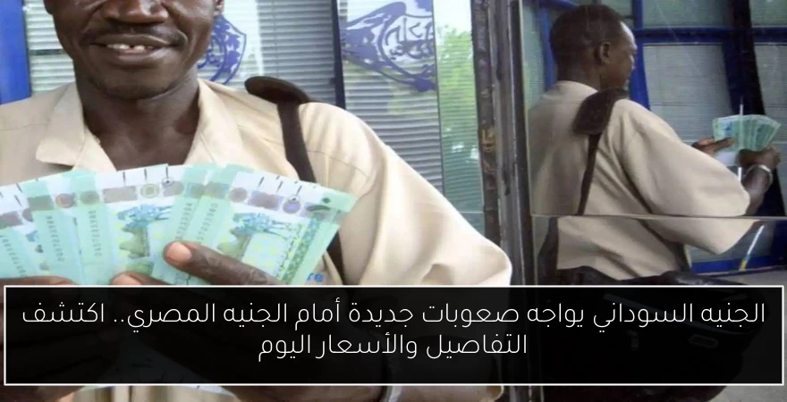 الجنيه السوداني يواجه صعوبات جديدة أمام الجنيه المصري.. اكتشف التفاصيل والأسعار اليوم