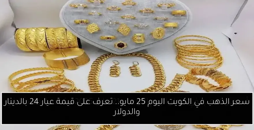 سعر الذهب في الكويت اليوم 25 مايو.. تعرف على قيمة عيار 24 بالدينار والدولار