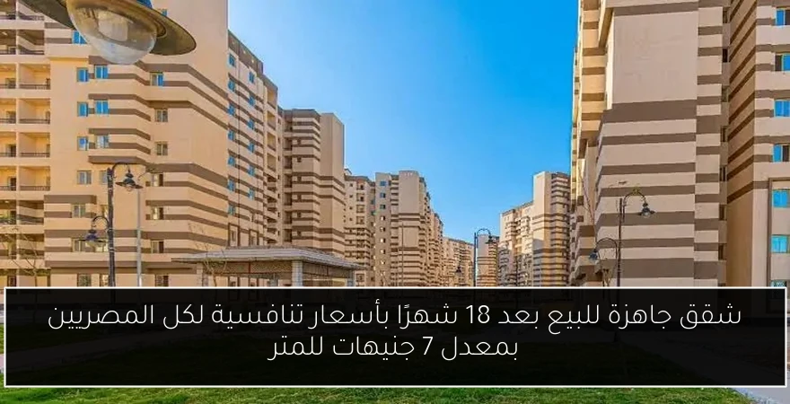 شقق جاهزة للبيع بعد 18 شهرًا بأسعار تنافسية لكل المصريين بمعدل 7 جنيهات للمتر