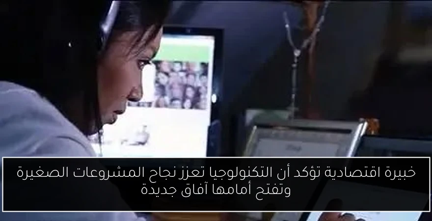 خبيرة اقتصادية تؤكد أن التكنولوجيا تعزز نجاح المشروعات الصغيرة وتفتح أمامها آفاق جديدة