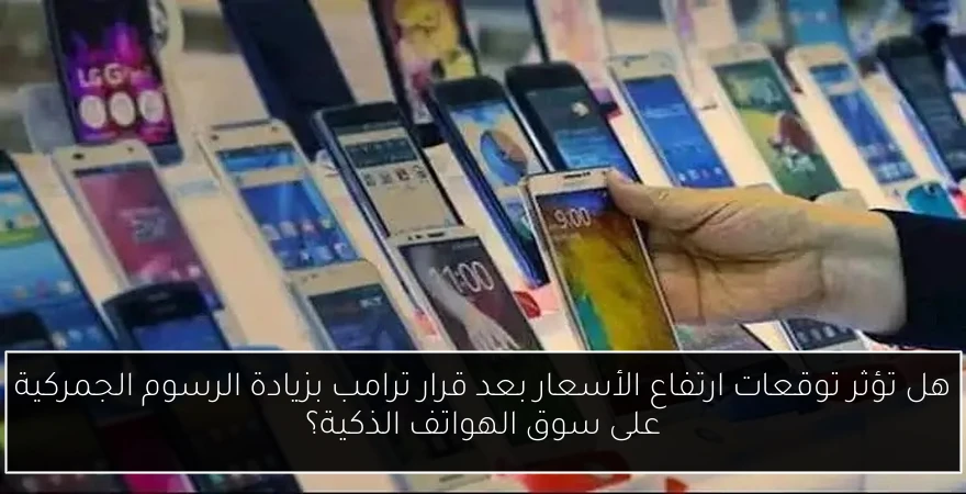 هل تؤثر توقعات ارتفاع الأسعار بعد قرار ترامب بزيادة الرسوم الجمركية على سوق الهواتف الذكية؟