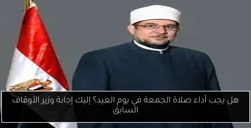 هل يجب أداء صلاة الجمعة في يوم العيد؟ إليك إجابة وزير الأوقاف السابق