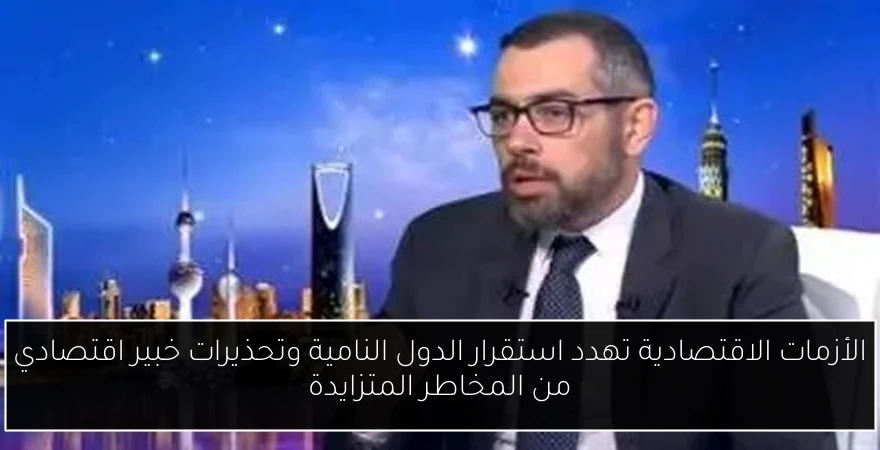 الأزمات الاقتصادية تهدد استقرار الدول النامية وتحذيرات خبير اقتصادي من المخاطر المتزايدة