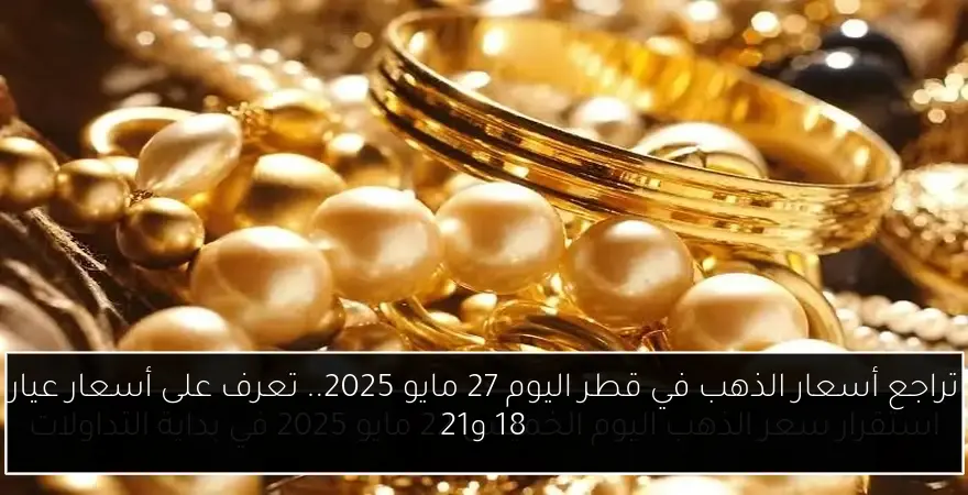 تراجع أسعار الذهب في قطر اليوم 27 مايو 2025.. تعرف على أسعار عيار 18 و21
