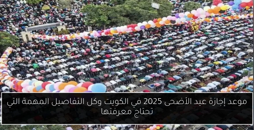 موعد إجازة عيد الأضحى 2025 في الكويت وكل التفاصيل المهمة التي تحتاج معرفتها