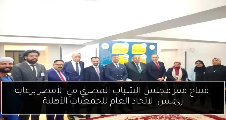 افتتاح مقر مجلس الشباب المصري في الأقصر برعاية رئيس الاتحاد العام للجمعيات الأهلية