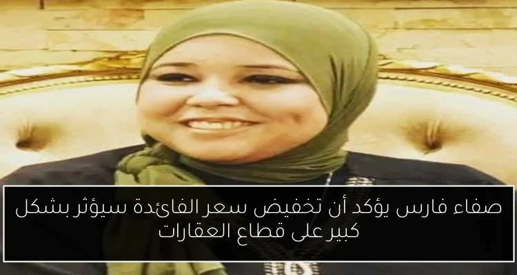 صفاء فارس يؤكد أن تخفيض سعر الفائدة سيؤثر بشكل كبير على قطاع العقارات